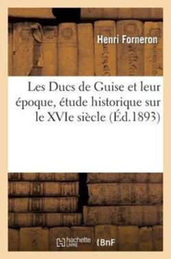 Les Ducs de Guise Et Leur �poque, �tude Historique Sur Le Xvie Si�cle Tome 2, 2e �dition