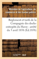 Réglement Et Tarifs de la Compagnie Des Docks-Entrepôts Du Havre: Arrêté Du 3 Avril 1858
