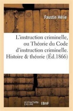 L'Instruction Criminelle, Ou Th�orie Du Code d'Instruction Criminelle. Histoire & Th�orie