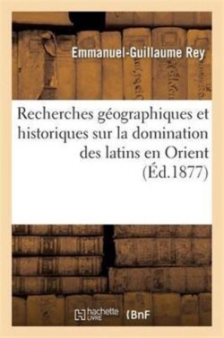 Recherches G�ographiques Et Historiques Sur La Domination Des Latins En Orient