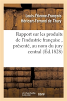 Rapport Sur Les Produits de l'Industrie Fran�aise, Pr�sent�, Au Nom Du Jury Central