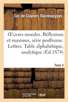 Oeuvres Morales. Réflexions & Maximes Série Posthume. Lettres. Table Alphabétique, Analytique Tome 3