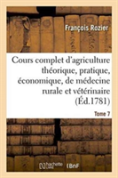 Cours Complet d'Agriculture Th�orique, �conomique Et de M�decine Rurale Et V�t�rinaire. Tome 7