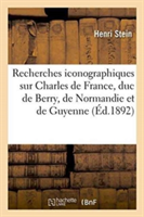 Recherches Iconographiques Sur Charles de France, Duc de Berry, de Normandie Et de Guyenne