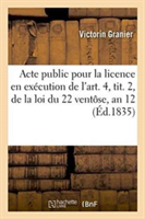 Acte Public Pour La Licence: En Exécution de l'Art. 4, Tit. 2, de la Loi Du 22 Ventôse, an 12 1835