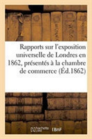 Rapports Sur l'Exposition Universelle de Londres En 1862, Présentés À La Chambre de Commerce