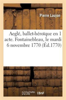 Aeglé, Ballet-Héroïque En 1 Acte. Fontainebleau, Le Mardi 6 Novembre 1770