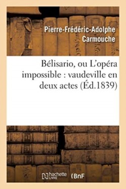 B�lisario, Ou l'Op�ra Impossible: Vaudeville En Deux Actes
