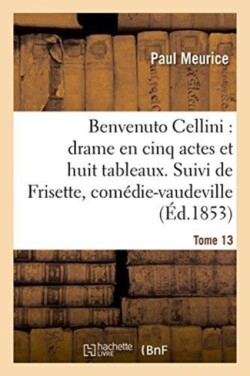 Benvenuto Cellini: Drame En Cinq Actes Et Huit Tableaux. Suivi de Frisette Tome 13