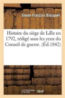 Histoire Du Si�ge de Lille En 1792, R�dig� Sous Les Yeux Du Conseil de Guerre. on Y a Joint Des