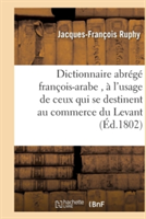 Dictionnaire Abr�g� Fran�ois-Arabe, � l'Usage de Ceux Qui Se Destinent Au Commerce Du Levant