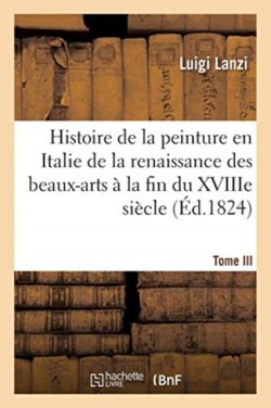 Histoire de la Peinture En Italie de la Renaissance Des Beaux-Arts � La Fin Du Xviiie. Tome III
