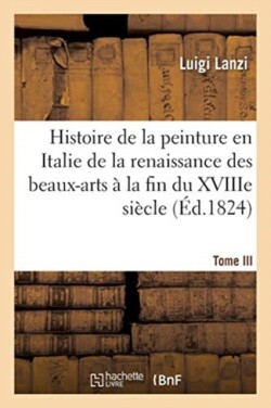 Histoire de la Peinture En Italie de la Renaissance Des Beaux-Arts À La Fin Du Xviiie. Tome III