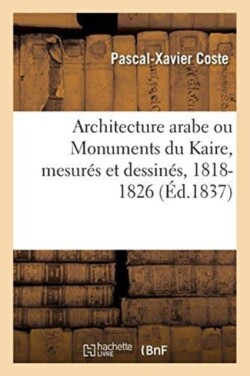 Architecture Arabe Ou Monuments Du Kaire, Mesur�s Et Dessin�s, 1818-1826