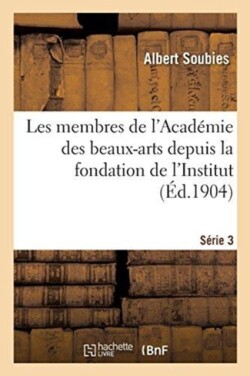 Les Membres de l'Académie Des Beaux-Arts Depuis La Fondation de l'Institut. Série 3