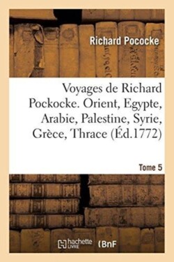 Voyages de Richard Pockocke. Orient, Egypte, Arabie, Palestine, Syrie, Grèce, Thrace. Tome 5