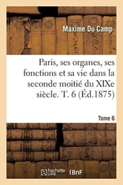 Paris, Ses Organes, Ses Fonctions Et Sa Vie Dans La Seconde Moitié Du XIXe Siècle. Tome 6