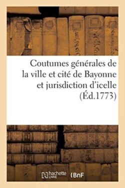 Coutumes Générales de la Ville Et Cité de Bayonne Et Jurisdiction d'Icelle, Approuvées Établies