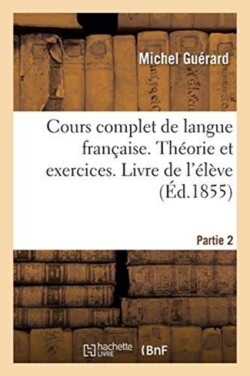 Cours Complet de Langue Française. Théorie Et Exercices Partie 2. Lecons Graduees Et Exercices d'Analyse Logique. Livre de l'Eleve