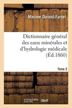 Dictionnaire G�n�ral Des Eaux Min�rales Et d'Hydrologie M�dicale. Tome 2