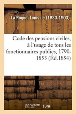 Code Des Pensions Civiles, À l'Usage de Tous Les Fonctionnaires Publics, 1790-1853