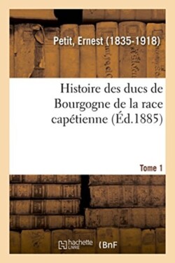 Histoire Des Ducs de Bourgogne de la Race Capétienne. Tome 1