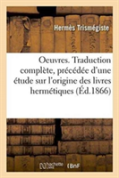 Oeuvres. Traduction Complète, Précédée d'Une Étude Sur l'Origine Des Livres Hermétiques
