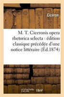 M. T. Ciceronis Opera Rhetorica Selecta: Édition Classique Précédée d'Une Notice Littéraire