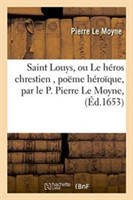 Saint Louys, Ou Le H�ros Chrestien, Po�me H�ro�que, Par Le P. Pierre Le Moyne,