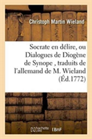 Socrate En Délire, Ou Dialogues de Diogène de Synope, Traduits de l'Allemand de M. Wieland