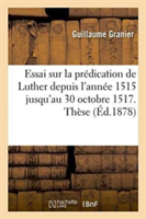 Essai Sur La Pr�dication de Luther Depuis l'Ann�e 1515 Jusqu'au 30 Octobre 1517. Th�se