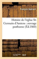 Histoire de l'Église St-Germain d'Amiens: Ouvrage Posthume