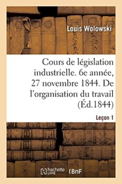 Cours de Législation Industrielle. 6e Année, 27 Novembre 1844. de l'Organisation Du Travail Leçon 1