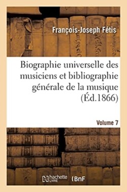 Biographie Universelle Des Musiciens Et Bibliographie Générale de la Musique Volume 7