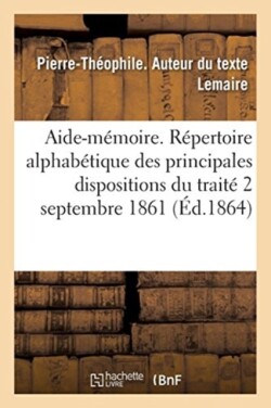 Aide-Mémoire. Répertoire Alphabétique Des Principales Dispositions Du Traité Du 2 Septembre 1861