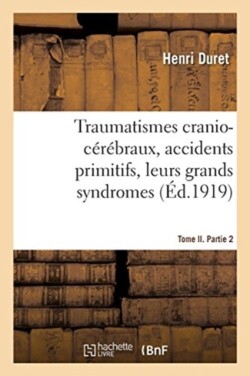Traumatismes Cranio-C�r�braux, Accidents Primitifs, Leurs Grands Syndromes. Tome II. Partie 2