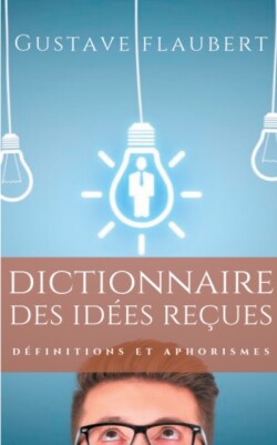 Dictionnaire des idées reçues Definitions et aphorismes imagines par Gustave Flaubert