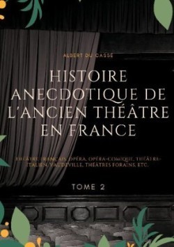 Histoire anecdotique de l'ancien théâtre en France Theatre Francais, Opera, Opera-Comique, Theatre-Italien, Vaudeville, Theatres Forains, etc. (Tome 2)