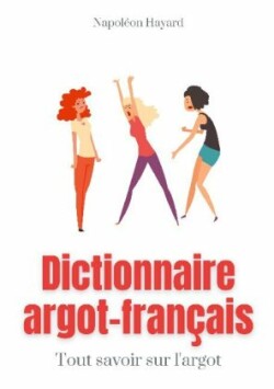 Dictionnaire Argot-Français Tous savoir sur l'argot: expressions familieres, jurons, jeux de mots, et autres formules argotiques