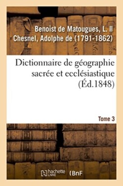 Dictionnaire de G�ographie Sacr�e Et Eccl�siastique. Tome 3. Dictionnaire G�ographique de la Bible