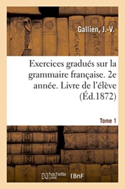 Exercices Gradués Sur La Grammaire Française. 2e Année. Tome 1. Livre de l'Élève