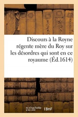 Discours À La Royne Régente Mère Du Roy Sur Les Désordres Qui Sont Pour Le Present En Ce Royaume