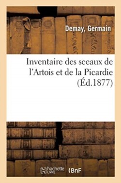 Inventaire Des Sceaux de l'Artois Et de la Picardie, Recueillis Dans Les Dépôts d'Archives, Musées