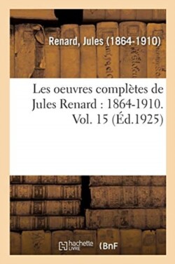 Les Oeuvres Compl�tes de Jules Renard: 1864-1910. Vol. 15