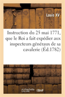 Instruction Du 25 Mai 1771, Que Le Roi a Fait Exp�dier Aux Inspecteurs G�n�raux de Sa Cavalerie