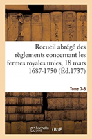 Recueil Abrégé Des Règlements Concernant Les Fermes Royales Unies, 18 Mars 1687-1750. Tome 7-8