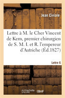 M. Le Cher Vincent de Kern, Premier Chirurgien de S. M. I. Et R. l'Empereur d'Autriche. Lettre 6