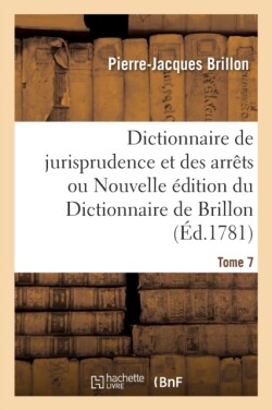 Dictionnaire de Jurisprudence Et Des Arrêts Ou Nouvelle Édition Du Dictionnaire de Brillon. Tome 7