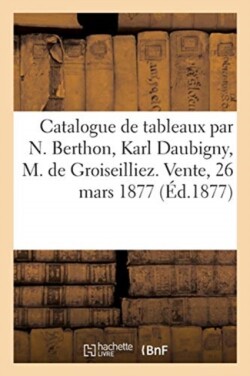 Catalogue de Tableaux Peints Par N. Berthon, Karl Daubigny, M. de Groiseilliez. Vente, 26 Mars 1877