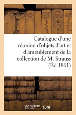 Catalogue d'Une R�union d'Objets d'Art Et d'Ameublement de la Collection de M. Strauss